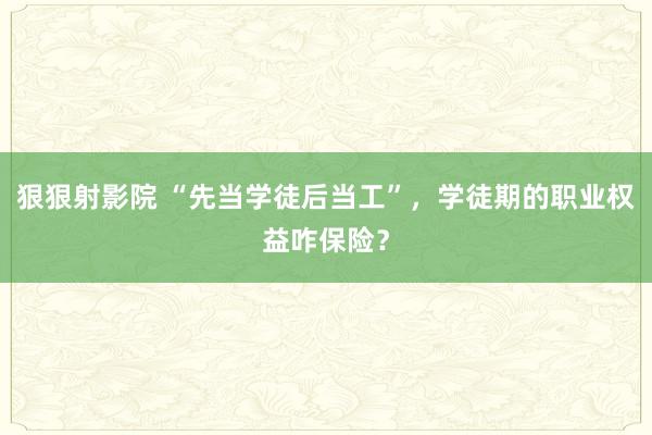 狠狠射影院 “先当学徒后当工”，学徒期的职业权益咋保险？