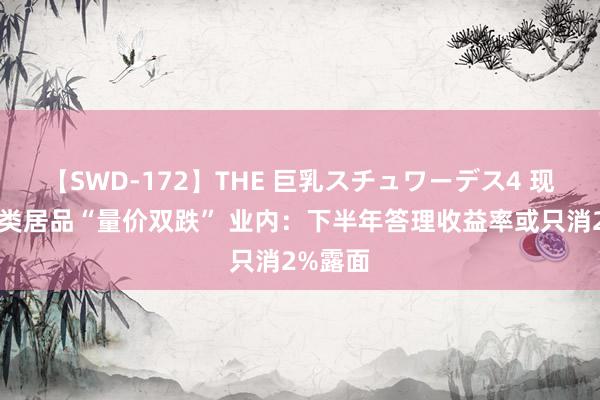 【SWD-172】THE 巨乳スチュワーデス4 现款管制类居品“量价双跌” 业内：下半年答理收益率或只消2%露面