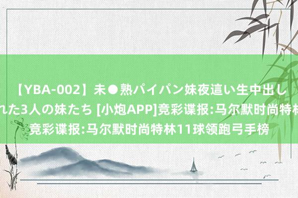 【YBA-002】未●熟パイパン妹夜這い生中出しレイプ 兄に犯された3人の妹たち [小炮APP]竞彩谍报:马尔默时尚特林11球领跑弓手榜