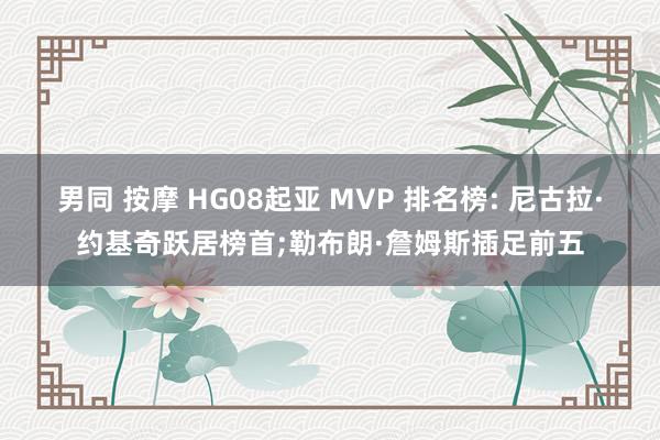 男同 按摩 HG08起亚 MVP 排名榜: 尼古拉·约基奇跃居榜首;勒布朗·詹姆斯插足前五