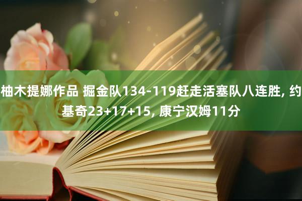 柚木提娜作品 掘金队134-119赶走活塞队八连胜， 约基奇23+17+15， 康宁汉姆11分