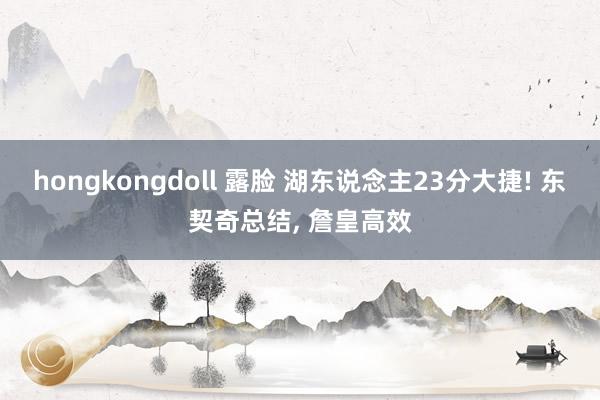 hongkongdoll 露脸 湖东说念主23分大捷! 东契奇总结， 詹皇高效