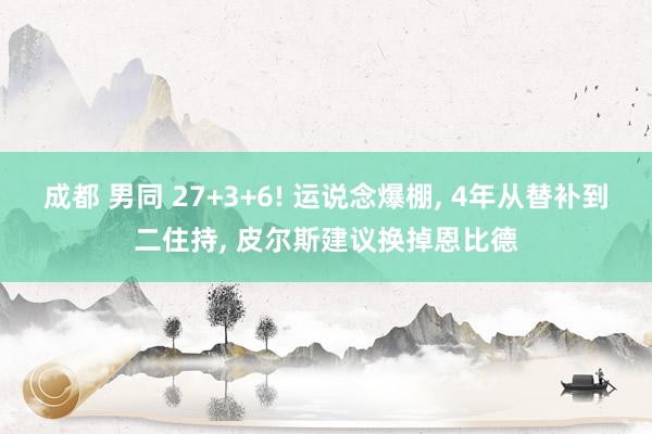成都 男同 27+3+6! 运说念爆棚， 4年从替补到二住持， 皮尔斯建议换掉恩比德