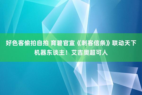 好色客偷拍自拍 育碧官宣《刺客信条》联动天下机器东谈主！艾吉奥超可人