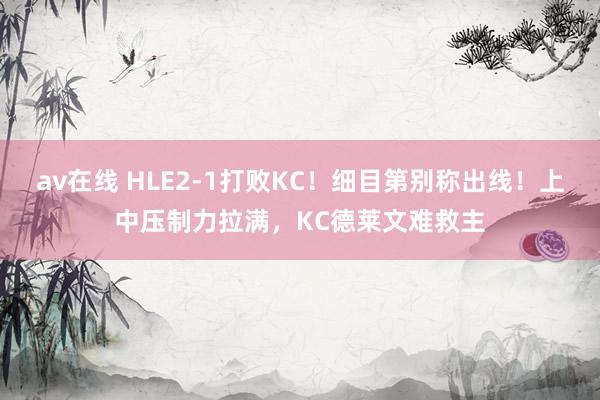 av在线 HLE2-1打败KC！细目第别称出线！上中压制力拉满，KC德莱文难救主