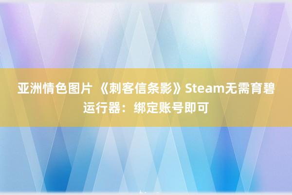 亚洲情色图片 《刺客信条影》Steam无需育碧运行器：绑定账号即可