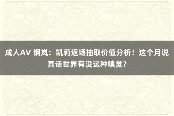 成人AV 钢岚：凯莉返场抽取价值分析！这个月说真话世界有没这种嗅觉？