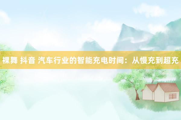 裸舞 抖音 汽车行业的智能充电时间：从慢充到超充