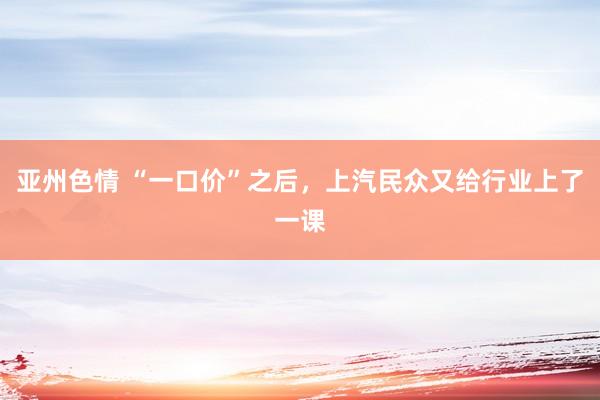 亚州色情 “一口价”之后，上汽民众又给行业上了一课