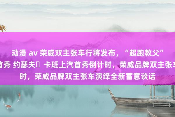 动漫 av 荣威双主张车行将发布，“超跑教父”致密开启中国蓄意首秀 约瑟夫・卡班上汽首秀倒计时，荣威品牌双主张车演绎全新蓄意谈话