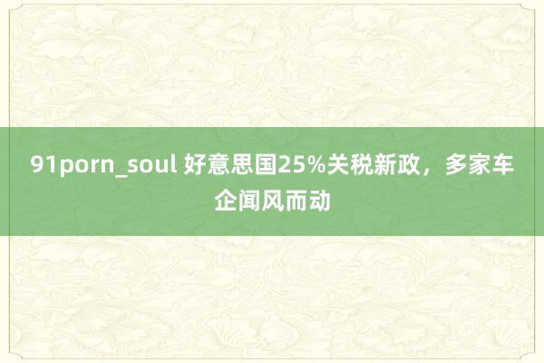 91porn_soul 好意思国25%关税新政，多家车企闻风而动