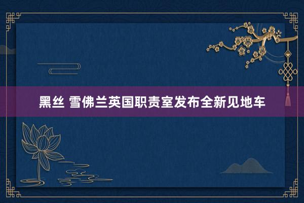 黑丝 雪佛兰英国职责室发布全新见地车