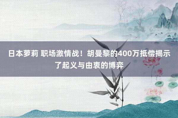 日本萝莉 职场激情战！胡曼黎的400万抵偿揭示了起义与由衷的博弈