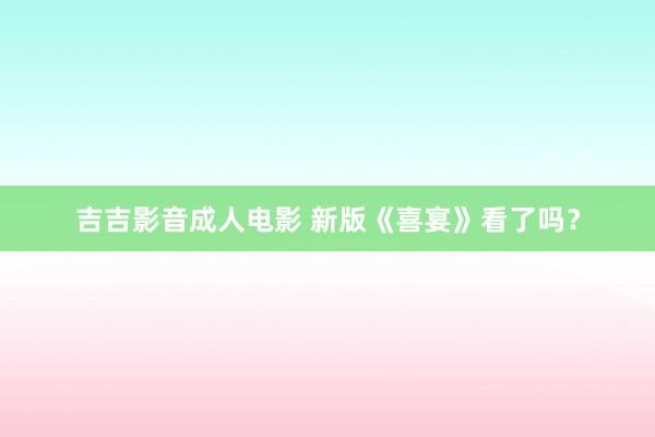 吉吉影音成人电影 新版《喜宴》看了吗？