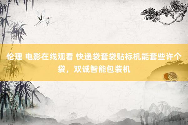 伦理 电影在线观看 快递袋套袋贴标机能套些许个袋，双诚智能包装机