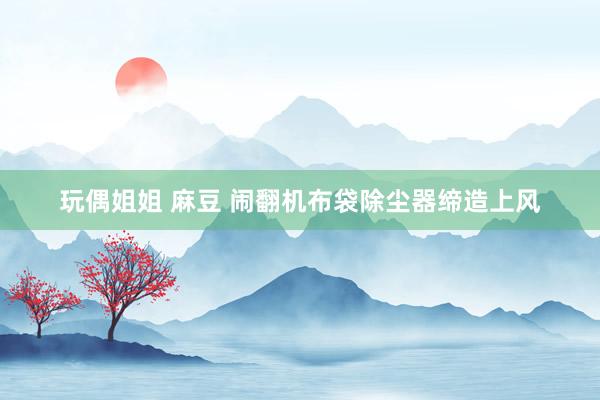 玩偶姐姐 麻豆 闹翻机布袋除尘器缔造上风