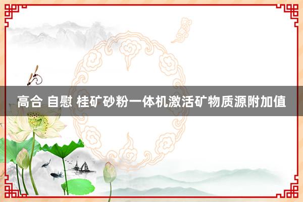 高合 自慰 桂矿砂粉一体机激活矿物质源附加值