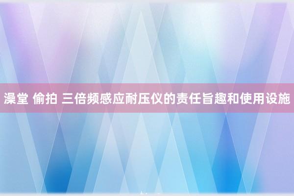 澡堂 偷拍 三倍频感应耐压仪的责任旨趣和使用设施