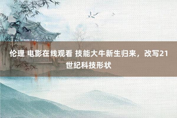 伦理 电影在线观看 技能大牛新生归来，改写21世纪科技形状