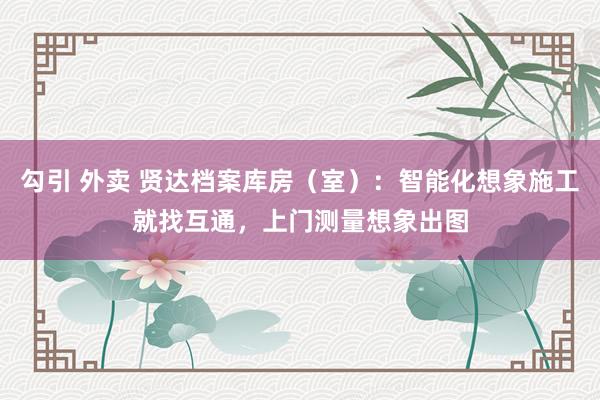 勾引 外卖 贤达档案库房（室）：智能化想象施工就找互通，上门测量想象出图