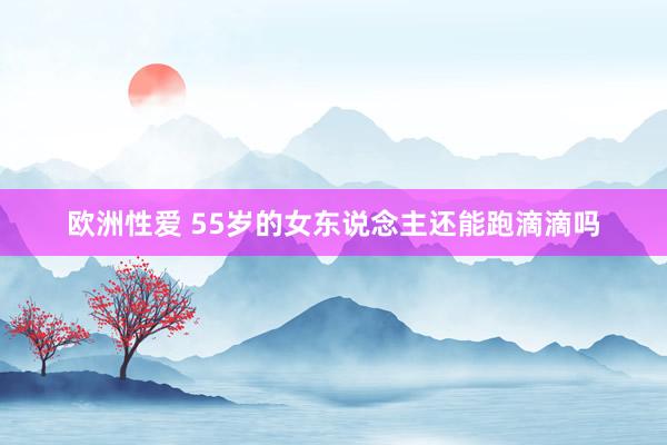 欧洲性爱 55岁的女东说念主还能跑滴滴吗