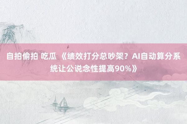 自拍偷拍 吃瓜 《绩效打分总吵架？AI自动算分系统让公说念性提高90%》
