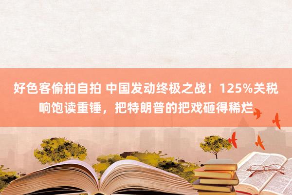 好色客偷拍自拍 中国发动终极之战！125%关税响饱读重锤，把特朗普的把戏砸得稀烂
