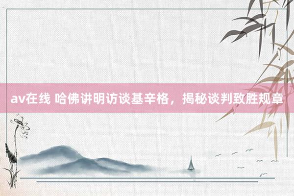 av在线 哈佛讲明访谈基辛格，揭秘谈判致胜规章