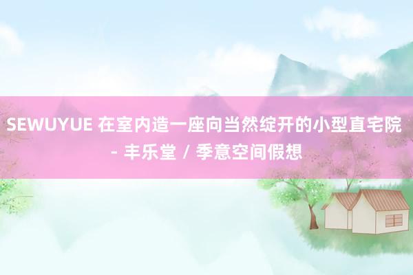 SEWUYUE 在室内造一座向当然绽开的小型直宅院 - 丰乐堂 / 季意空间假想