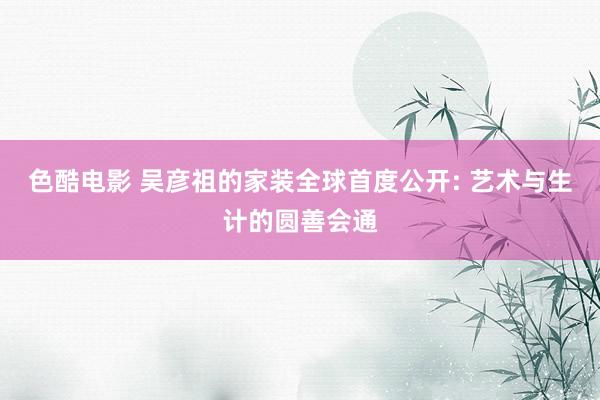色酷电影 吴彦祖的家装全球首度公开: 艺术与生计的圆善会通