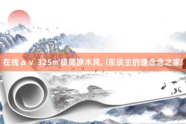 在线ａｖ 325㎡极简原木风， i东谈主的理念念之家!