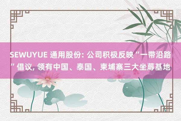 SEWUYUE 通用股份: 公司积极反映“一带沿路”倡议， 领有中国、泰国、柬埔寨三大坐蓐基地