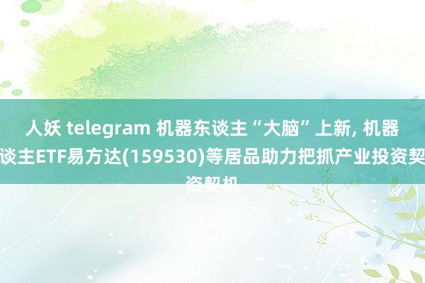人妖 telegram 机器东谈主“大脑”上新， 机器东谈主ETF易方达(159530)等居品助力把抓产业投资契机
