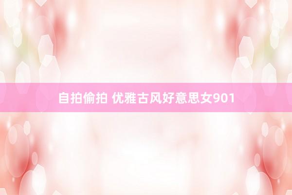 自拍偷拍 优雅古风好意思女901