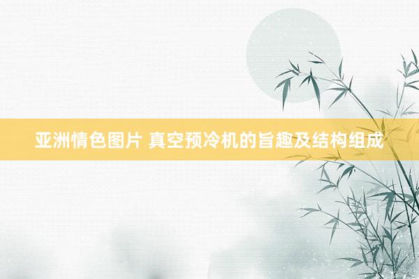 亚洲情色图片 真空预冷机的旨趣及结构组成