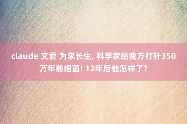 claude 文爱 为求长生， 科学家给我方打针350万年前细菌! 12年后他怎样了?