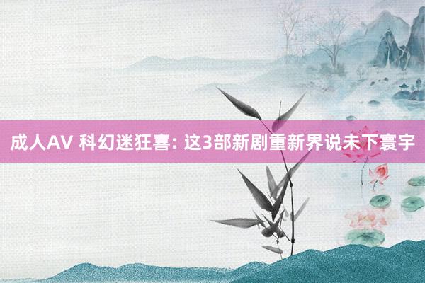 成人AV 科幻迷狂喜: 这3部新剧重新界说未下寰宇