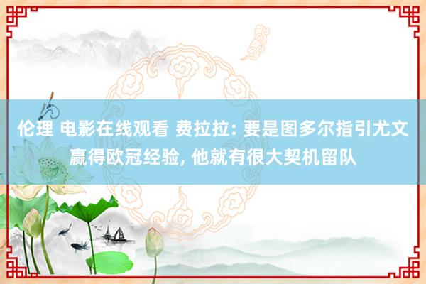 伦理 电影在线观看 费拉拉: 要是图多尔指引尤文赢得欧冠经验， 他就有很大契机留队