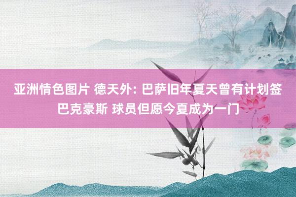 亚洲情色图片 德天外: 巴萨旧年夏天曾有计划签巴克豪斯 球员但愿今夏成为一门
