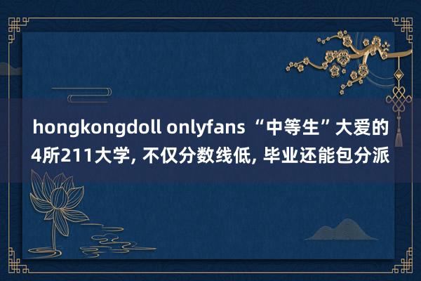 hongkongdoll onlyfans “中等生”大爱的4所211大学， 不仅分数线低， 毕业还能包分派