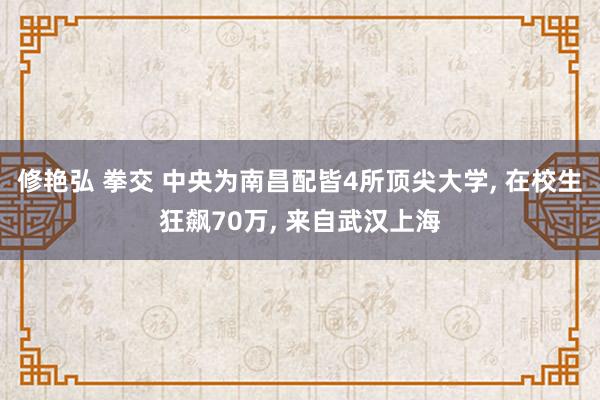 修艳弘 拳交 中央为南昌配皆4所顶尖大学， 在校生狂飙70万， 来自武汉上海