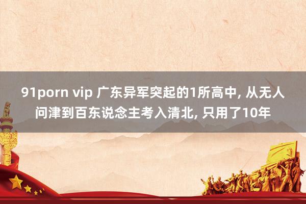 91porn vip 广东异军突起的1所高中， 从无人问津到百东说念主考入清北， 只用了10年
