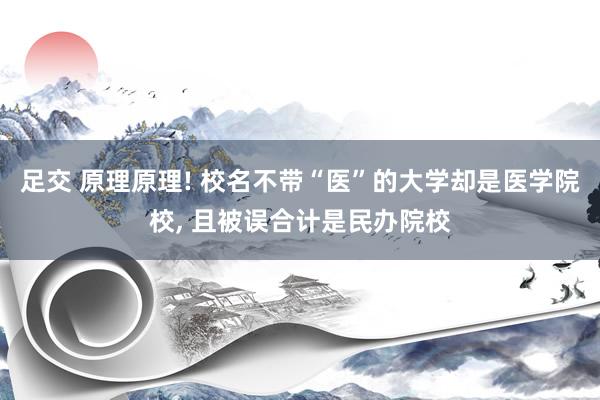 足交 原理原理! 校名不带“医”的大学却是医学院校， 且被误合计是民办院校