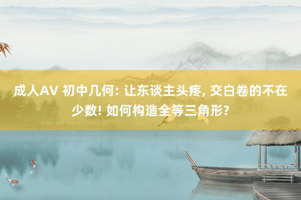 成人AV 初中几何: 让东谈主头疼， 交白卷的不在少数! 如何构造全等三角形?