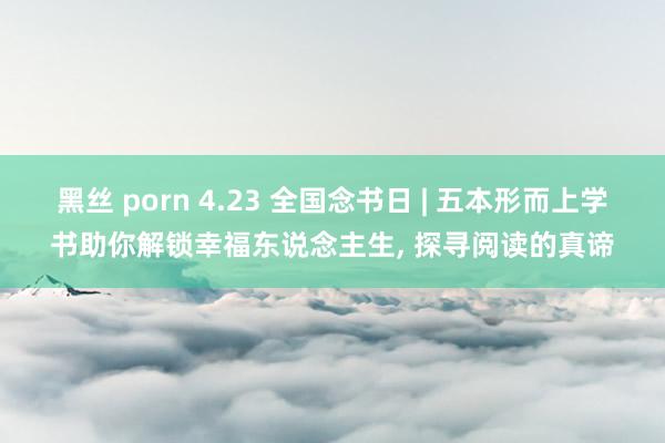 黑丝 porn 4.23 全国念书日 | 五本形而上学书助你解锁幸福东说念主生， 探寻阅读的真谛