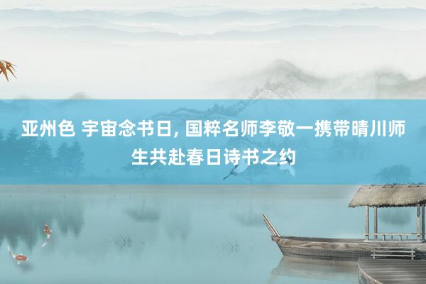 亚州色 宇宙念书日， 国粹名师李敬一携带晴川师生共赴春日诗书之约