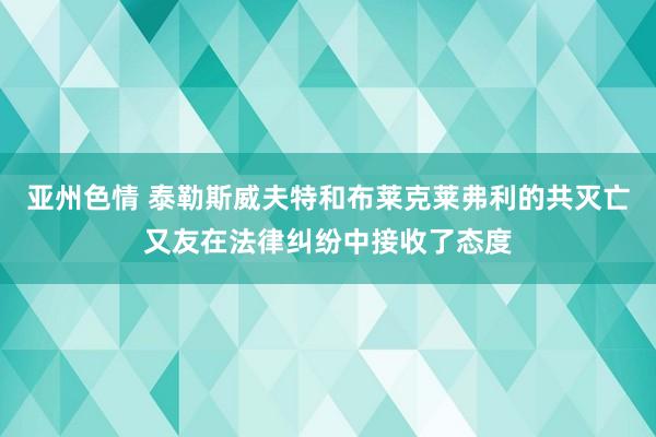 亚州色情 泰勒斯威夫特和布莱克莱弗利的共灭亡又友在法律纠纷中接收了态度