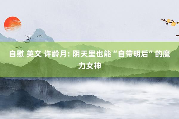 自慰 英文 许龄月: 阴天里也能“自带明后”的魔力女神