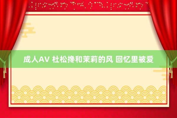 成人AV 杜松搀和茉莉的风 回忆里被爱