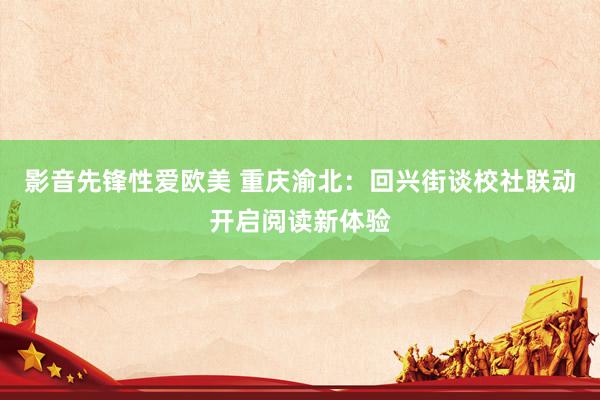影音先锋性爱欧美 重庆渝北：回兴街谈校社联动开启阅读新体验